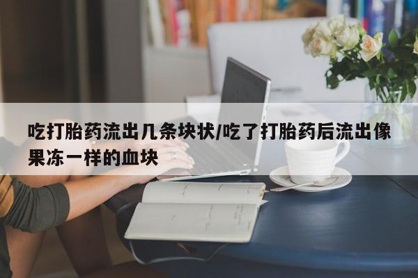 打胎药在线下单{发顺丰的快递1至2天到货}吃打胎药流出几条块状/吃了打胎药后流出像果冻一样的血块