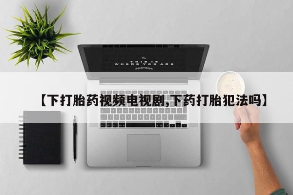打胎药在线下单{发顺丰的快递1至2天到货}【下打胎药视频电视剧,下药打胎犯法吗】
