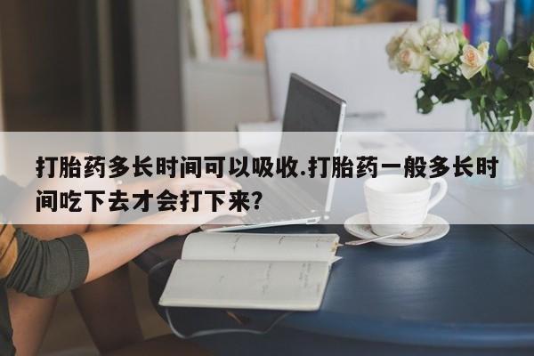 打胎药在线下单{发顺丰的快递1至2天到货}打胎药多长时间可以吸收.打胎药一般多长时间吃下去才会打下来？