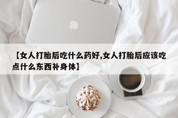打胎药在线下单{发顺丰的快递1至2天到货}【女人打胎后吃什么药好,女人打胎后应该吃点什么东西补身体】