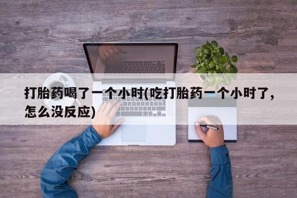 打胎药在线下单{发顺丰的快递1至2天到货}打胎药喝了一个小时(吃打胎药一个小时了,怎么没反应)